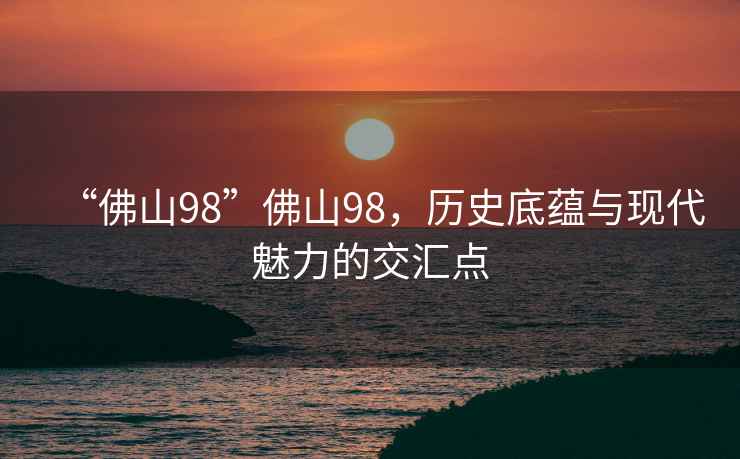 “佛山98”佛山98，歷史底蘊(yùn)與現(xiàn)代魅力的交匯點(diǎn)