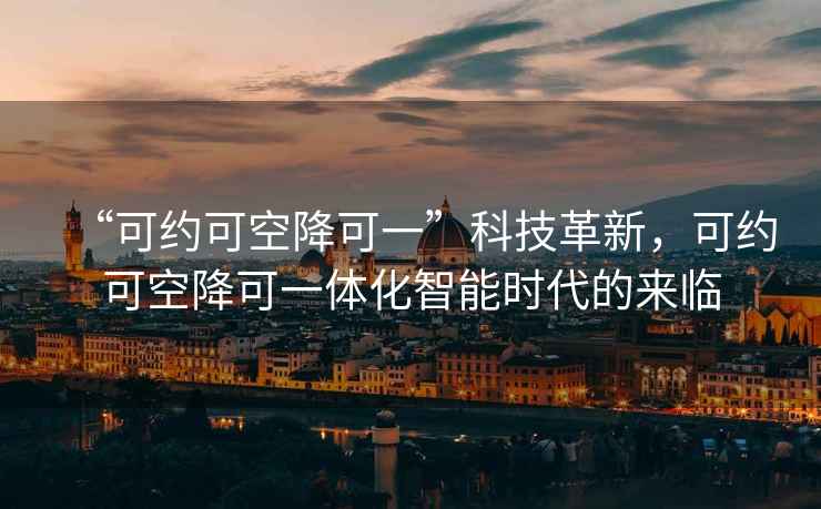 “可約可空降可一”科技革新，可約可空降可一體化智能時(shí)代的來(lái)臨