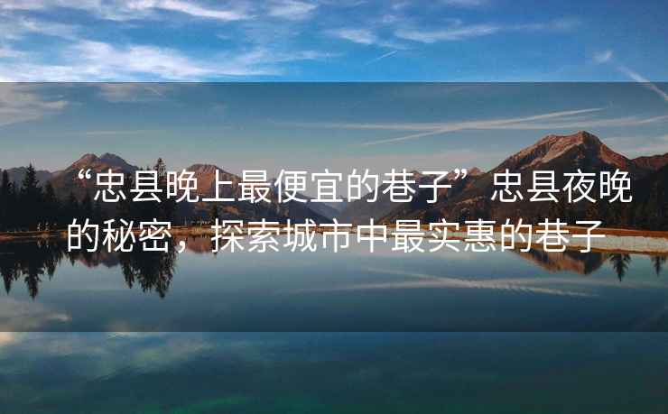 “忠縣晚上最便宜的巷子”忠縣夜晚的秘密，探索城市中最實(shí)惠的巷子