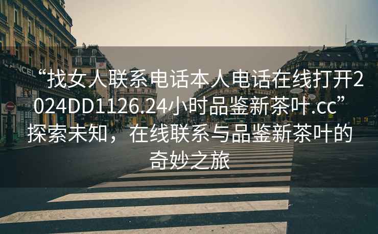 “找女人聯(lián)系電話本人電話在線打開2024DD1126.24小時品鑒新茶葉.cc”探索未知，在線聯(lián)系與品鑒新茶葉的奇妙之旅