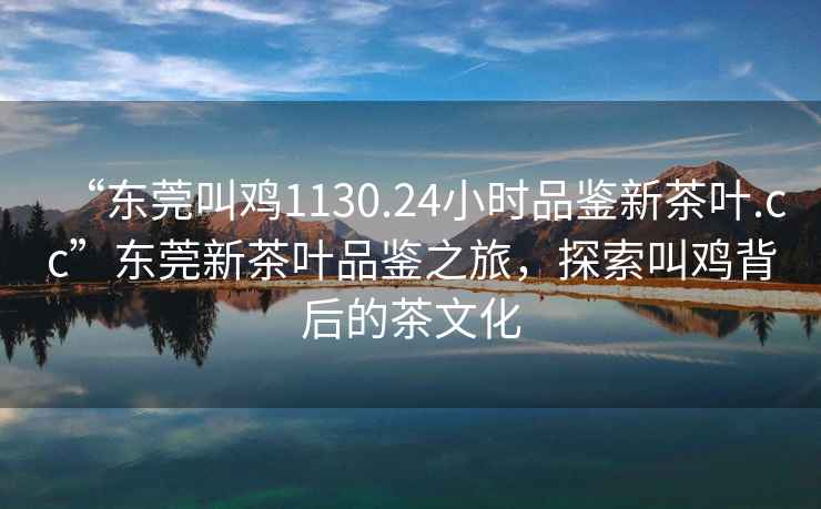 “東莞叫雞1130.24小時品鑒新茶葉.cc”東莞新茶葉品鑒之旅，探索叫雞背后的茶文化