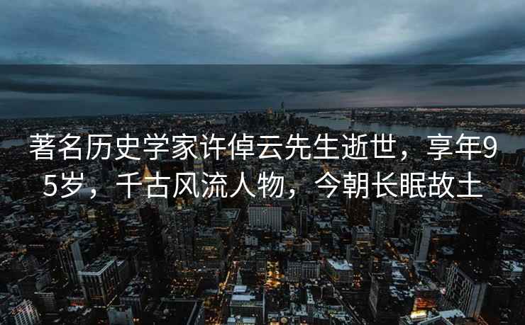 著名歷史學(xué)家許倬云先生逝世，享年95歲，千古風(fēng)流人物，今朝長眠故土