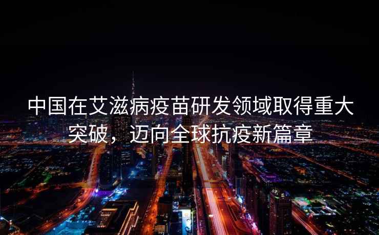 中國(guó)在艾滋病疫苗研發(fā)領(lǐng)域取得重大突破，邁向全球抗疫新篇章