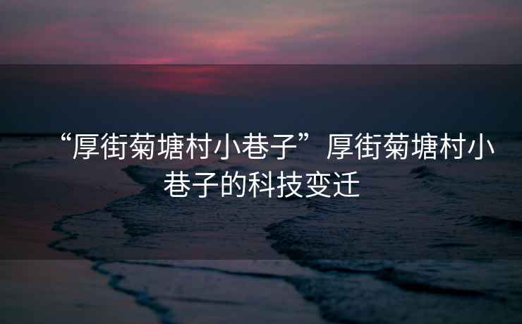 “厚街菊塘村小巷子”厚街菊塘村小巷子的科技變遷