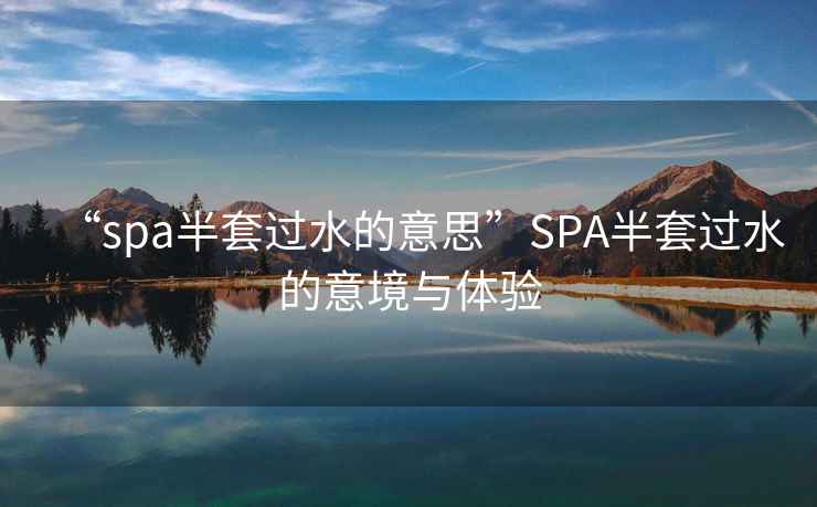 “spa半套過水的意思”SPA半套過水的意境與體驗