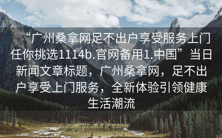 “廣州桑拿網(wǎng)足不出戶享受服務(wù)上門任你挑選1114b.官網(wǎng)備用1.中國”當(dāng)日新聞文章標(biāo)題，廣州桑拿網(wǎng)，足不出戶享受上門服務(wù)，全新體驗引領(lǐng)健康生活潮流
