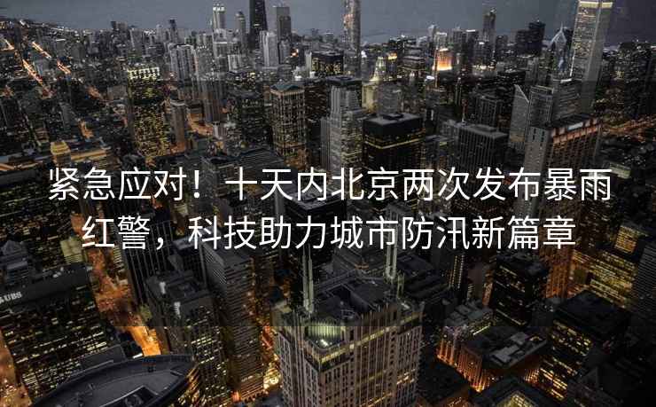 緊急應(yīng)對(duì)！十天內(nèi)北京兩次發(fā)布暴雨紅警，科技助力城市防汛新篇章
