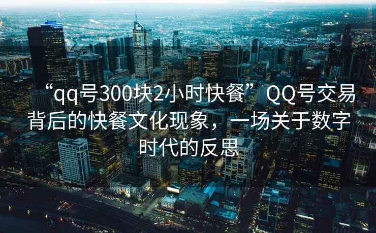 “qq號(hào)300塊2小時(shí)快餐”QQ號(hào)交易背后的快餐文化現(xiàn)象，一場(chǎng)關(guān)于數(shù)字時(shí)代的反思