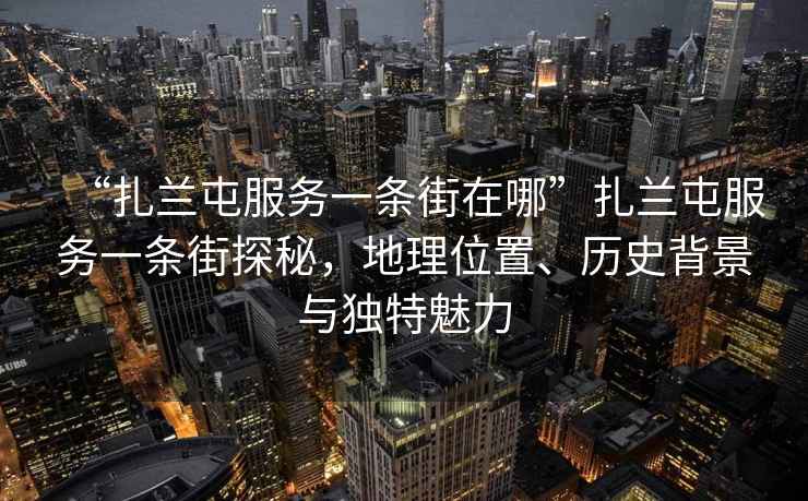 “扎蘭屯服務(wù)一條街在哪”扎蘭屯服務(wù)一條街探秘，地理位置、歷史背景與獨(dú)特魅力
