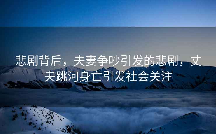 悲劇背后，夫妻爭吵引發(fā)的悲劇，丈夫跳河身亡引發(fā)社會關(guān)注