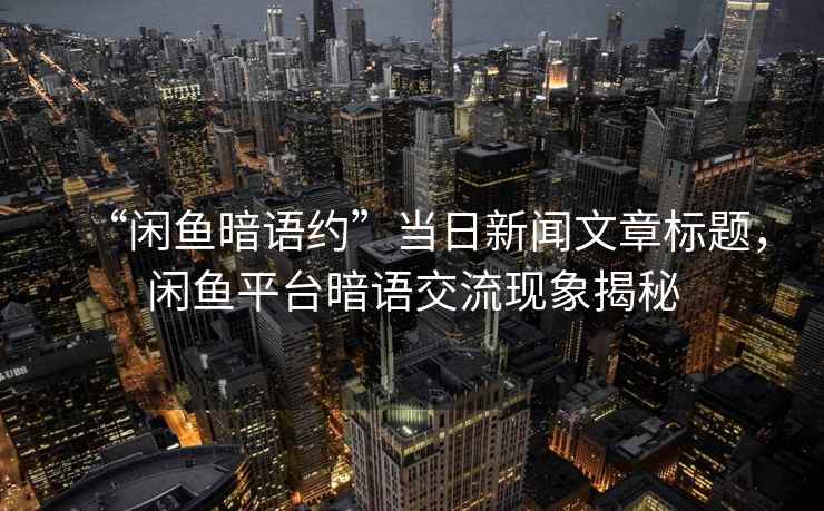 “閑魚暗語約”當日新聞文章標題，閑魚平臺暗語交流現(xiàn)象揭秘