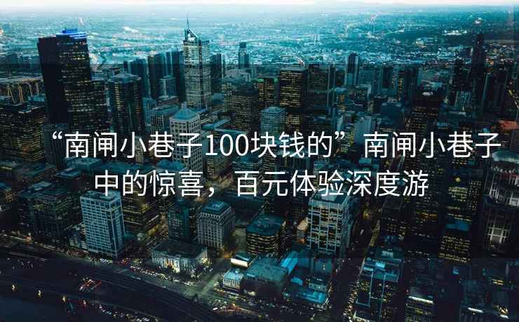 “南閘小巷子100塊錢的”南閘小巷子中的驚喜，百元體驗(yàn)深度游