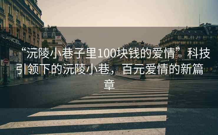 “沅陵小巷子里100塊錢的愛情”科技引領(lǐng)下的沅陵小巷，百元愛情的新篇章