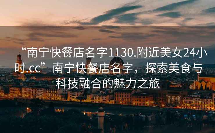 “南寧快餐店名字1130.附近美女24小時(shí).cc”南寧快餐店名字，探索美食與科技融合的魅力之旅