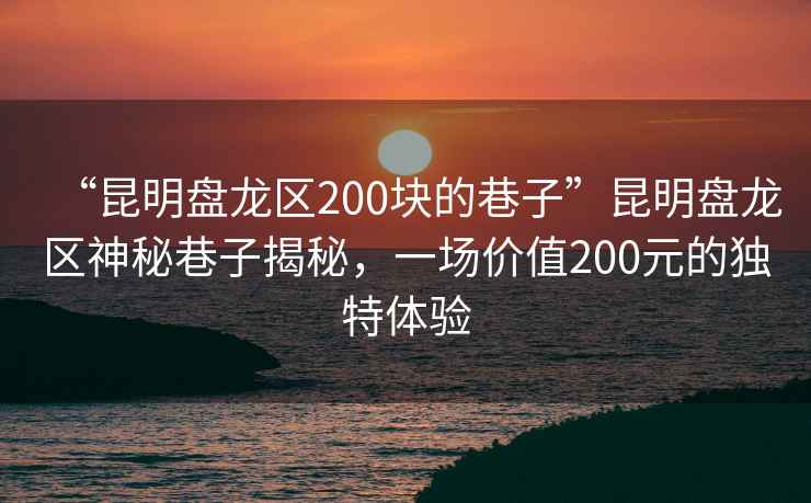“昆明盤龍區(qū)200塊的巷子”昆明盤龍區(qū)神秘巷子揭秘，一場價值200元的獨特體驗