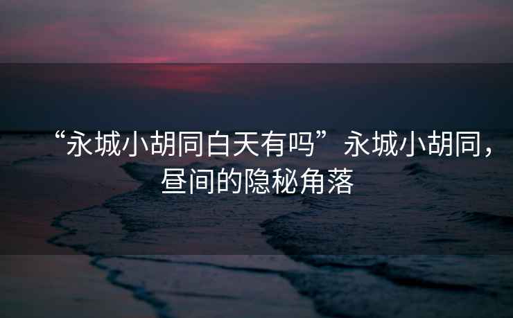 “永城小胡同白天有嗎”永城小胡同，晝間的隱秘角落