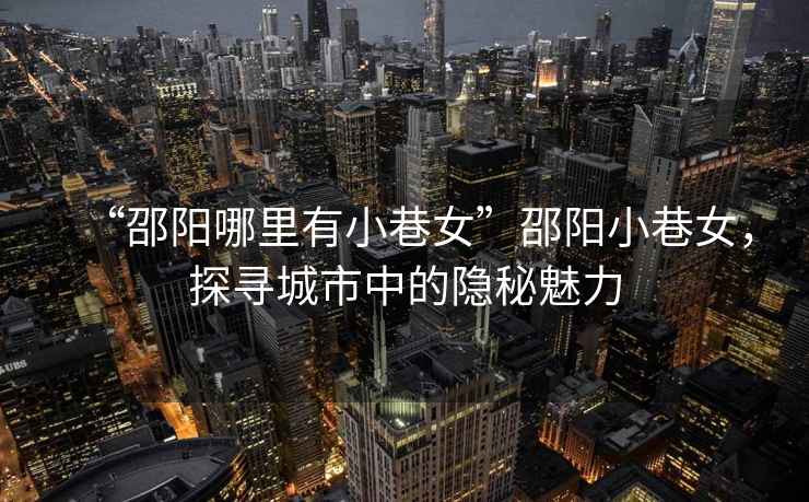 “邵陽哪里有小巷女”邵陽小巷女，探尋城市中的隱秘魅力