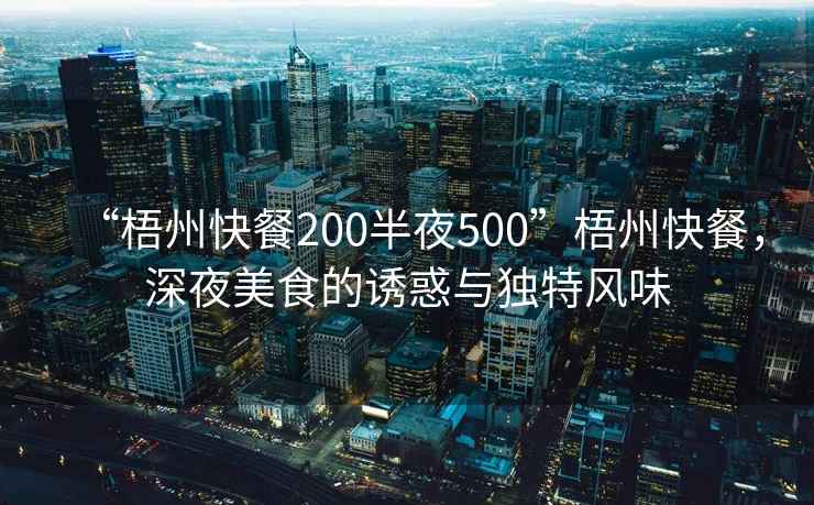 “梧州快餐200半夜500”梧州快餐，深夜美食的誘惑與獨特風(fēng)味