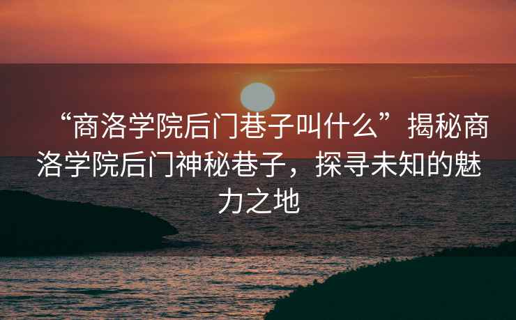 “商洛學院后門巷子叫什么”揭秘商洛學院后門神秘巷子，探尋未知的魅力之地
