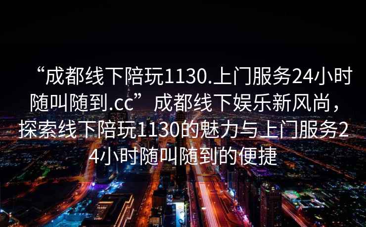 “成都線下陪玩1130.上門服務(wù)24小時(shí)隨叫隨到.cc”成都線下娛樂新風(fēng)尚，探索線下陪玩1130的魅力與上門服務(wù)24小時(shí)隨叫隨到的便捷