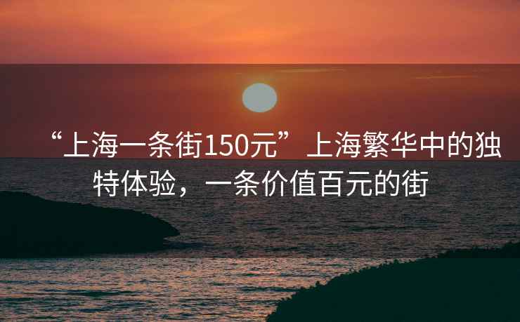 “上海一條街150元”上海繁華中的獨(dú)特體驗(yàn)，一條價(jià)值百元的街