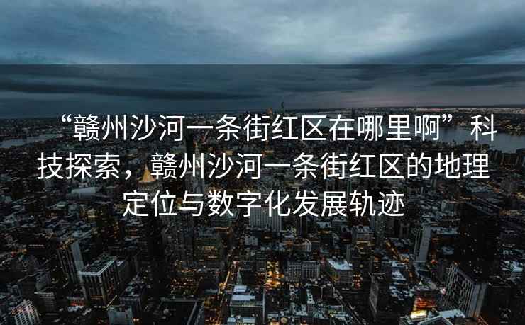 “贛州沙河一條街紅區(qū)在哪里啊”科技探索，贛州沙河一條街紅區(qū)的地理定位與數(shù)字化發(fā)展軌跡