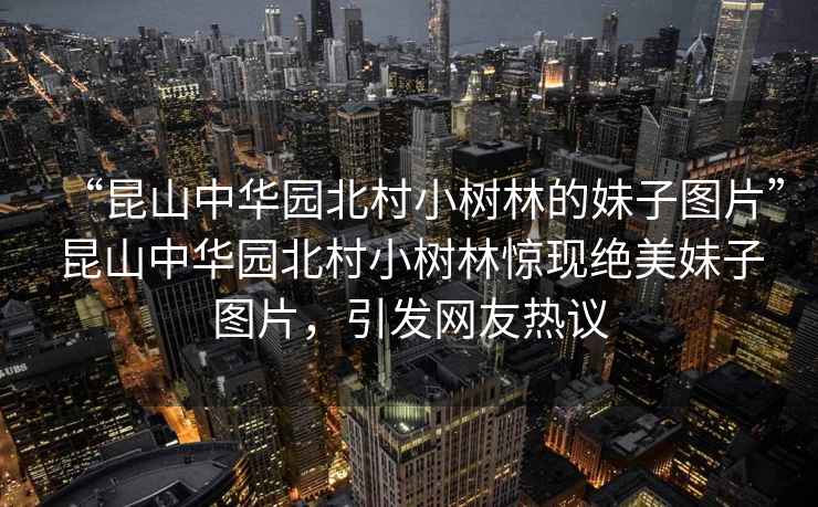 “昆山中華園北村小樹(shù)林的妹子圖片”昆山中華園北村小樹(shù)林驚現(xiàn)絕美妹子圖片，引發(fā)網(wǎng)友熱議