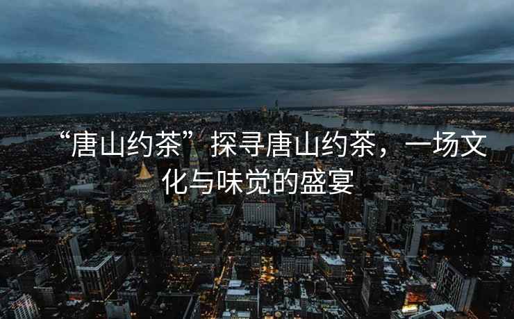 “唐山約茶”探尋唐山約茶，一場文化與味覺的盛宴