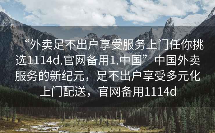 “外賣足不出戶享受服務(wù)上門任你挑選1114d.官網(wǎng)備用1.中國”中國外賣服務(wù)的新紀(jì)元，足不出戶享受多元化上門配送，官網(wǎng)備用1114d