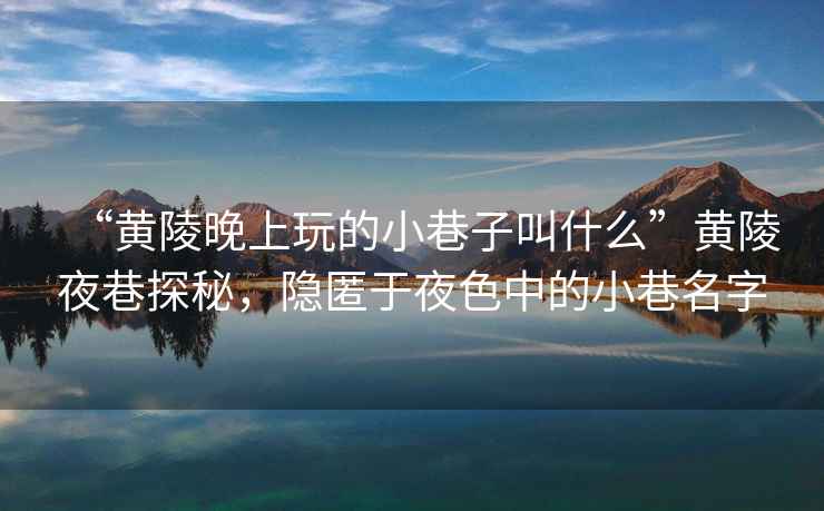 “黃陵晚上玩的小巷子叫什么”黃陵夜巷探秘，隱匿于夜色中的小巷名字