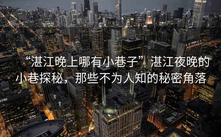 “湛江晚上哪有小巷子”湛江夜晚的小巷探秘，那些不為人知的秘密角落