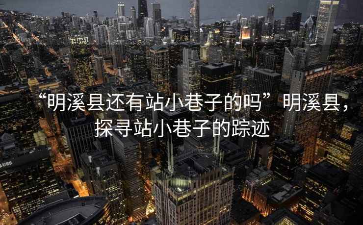 “明溪縣還有站小巷子的嗎”明溪縣，探尋站小巷子的蹤跡
