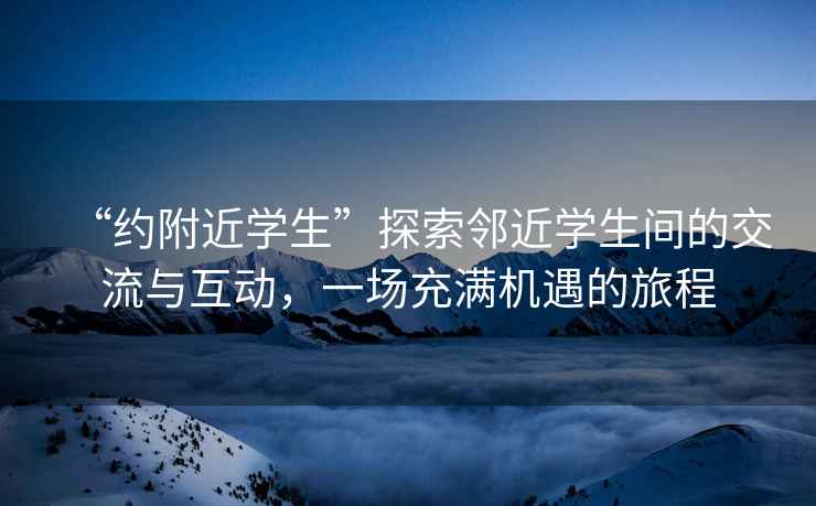 “約附近學(xué)生”探索鄰近學(xué)生間的交流與互動(dòng)，一場(chǎng)充滿機(jī)遇的旅程