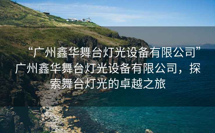 “廣州鑫華舞臺燈光設(shè)備有限公司”廣州鑫華舞臺燈光設(shè)備有限公司，探索舞臺燈光的卓越之旅
