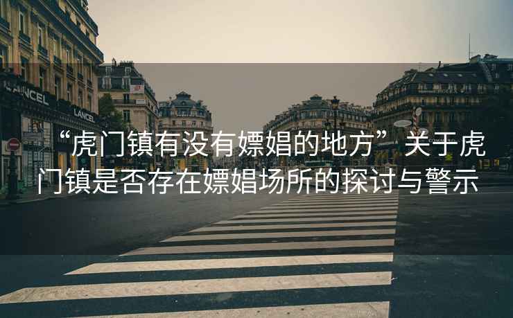 “虎門鎮(zhèn)有沒有嫖娼的地方”關(guān)于虎門鎮(zhèn)是否存在嫖娼場所的探討與警示