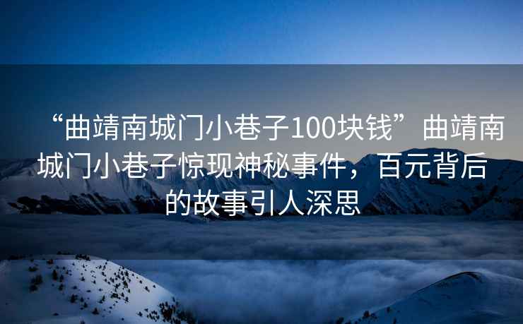 “曲靖南城門小巷子100塊錢”曲靖南城門小巷子驚現(xiàn)神秘事件，百元背后的故事引人深思