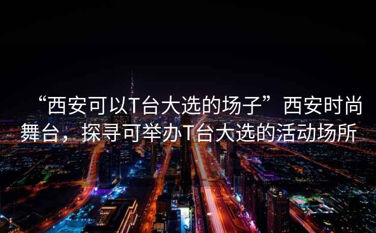 “西安可以T臺(tái)大選的場(chǎng)子”西安時(shí)尚舞臺(tái)，探尋可舉辦T臺(tái)大選的活動(dòng)場(chǎng)所