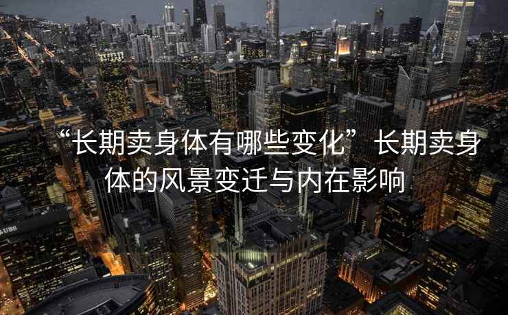 “長期賣身體有哪些變化”長期賣身體的風景變遷與內在影響