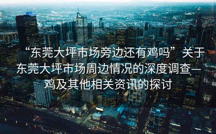 “東莞大坪市場旁邊還有雞嗎”關(guān)于東莞大坪市場周邊情況的深度調(diào)查—雞及其他相關(guān)資訊的探討