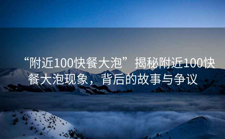 “附近100快餐大泡”揭秘附近100快餐大泡現(xiàn)象，背后的故事與爭議