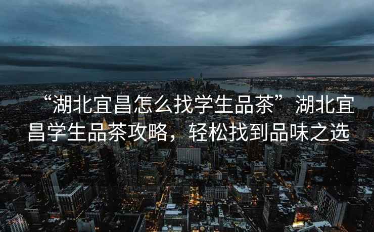 “湖北宜昌怎么找學(xué)生品茶”湖北宜昌學(xué)生品茶攻略，輕松找到品味之選