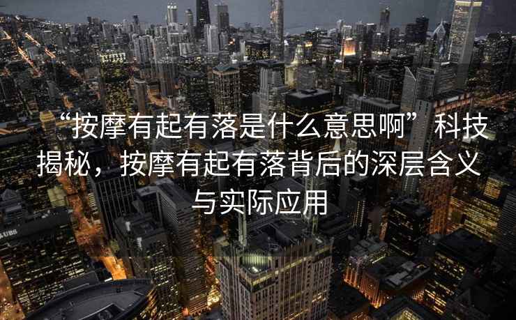 “按摩有起有落是什么意思啊”科技揭秘，按摩有起有落背后的深層含義與實(shí)際應(yīng)用