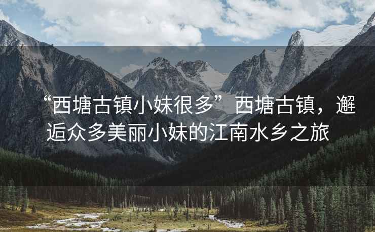 “西塘古鎮(zhèn)小妹很多”西塘古鎮(zhèn)，邂逅眾多美麗小妹的江南水鄉(xiāng)之旅