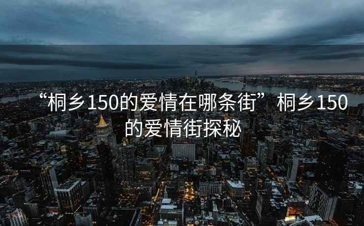 “桐鄉(xiāng)150的愛情在哪條街”桐鄉(xiāng)150的愛情街探秘
