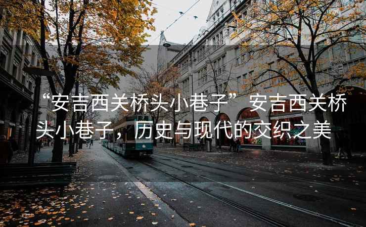 “安吉西關橋頭小巷子”安吉西關橋頭小巷子，歷史與現(xiàn)代的交織之美