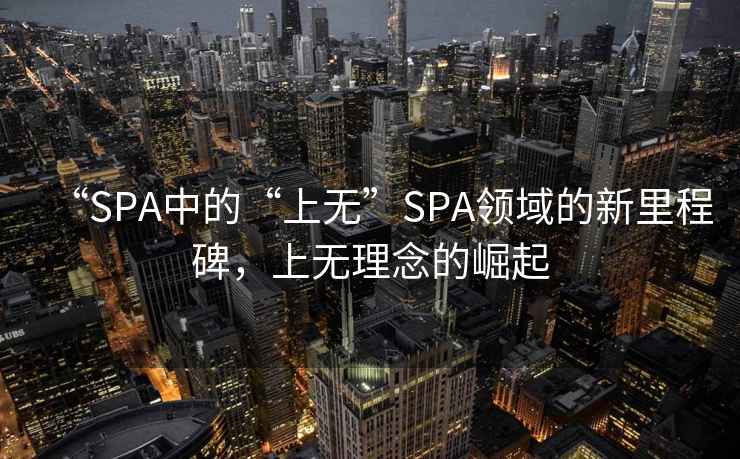 “SPA中的“上無”SPA領(lǐng)域的新里程碑，上無理念的崛起