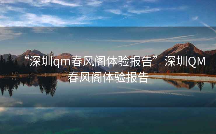 “深圳qm春風(fēng)閣體驗(yàn)報(bào)告”深圳QM春風(fēng)閣體驗(yàn)報(bào)告