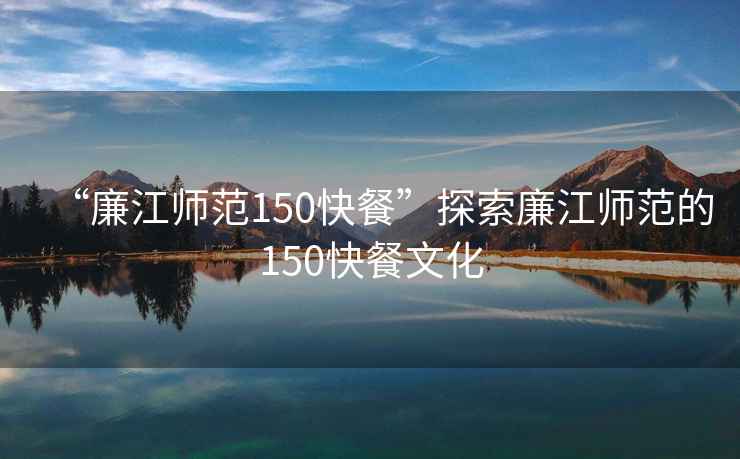 “廉江師范150快餐”探索廉江師范的150快餐文化