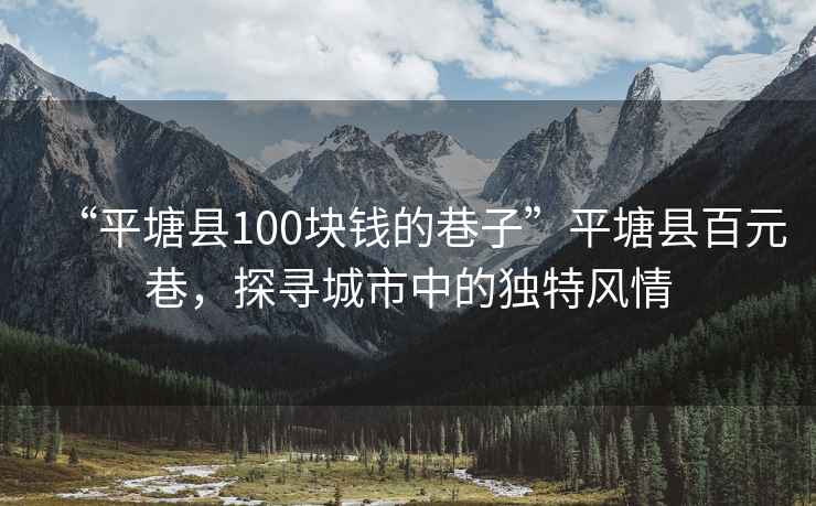 “平塘縣100塊錢的巷子”平塘縣百元巷，探尋城市中的獨(dú)特風(fēng)情