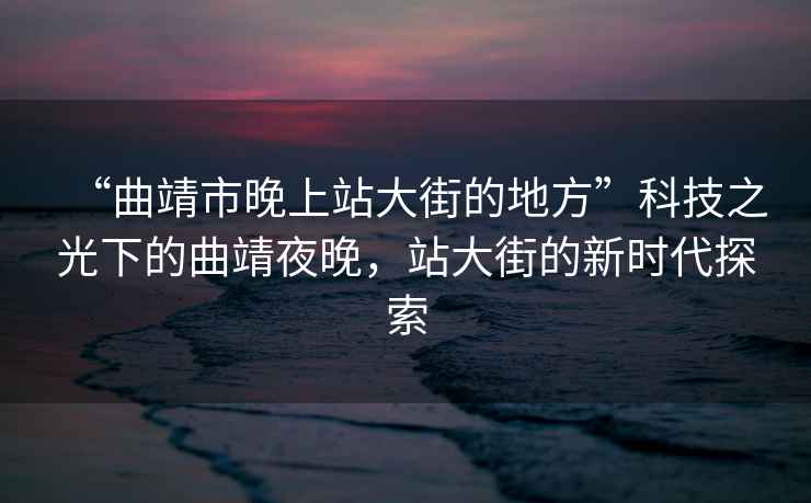 “曲靖市晚上站大街的地方”科技之光下的曲靖夜晚，站大街的新時(shí)代探索